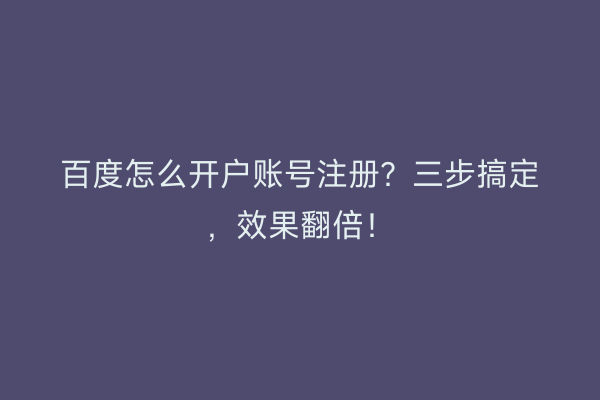 百度怎么开户账号注册？三步搞定，效果翻倍！