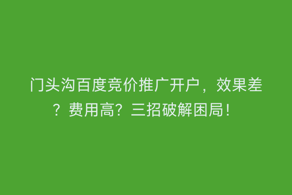 门头沟百度竞价推广开户，效果差？费用高？三招破解困局！