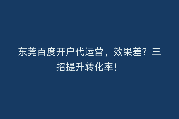 东莞百度开户代运营，效果差？三招提升转化率！