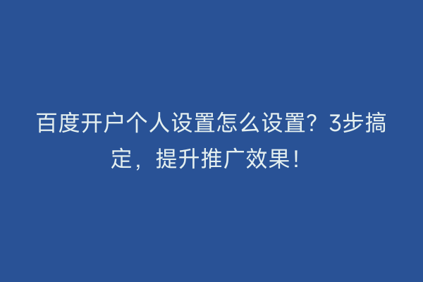 百度开户个人设置怎么设置？3步搞定，提升推广效果！