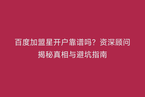 百度加盟星开户靠谱吗？资深顾问揭秘真相与避坑指南