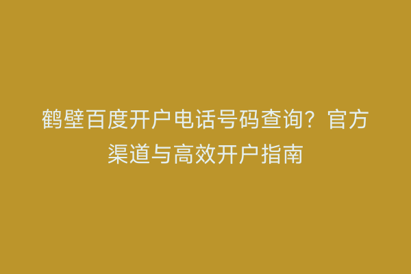鹤壁百度开户电话号码查询？官方渠道与高效开户指南