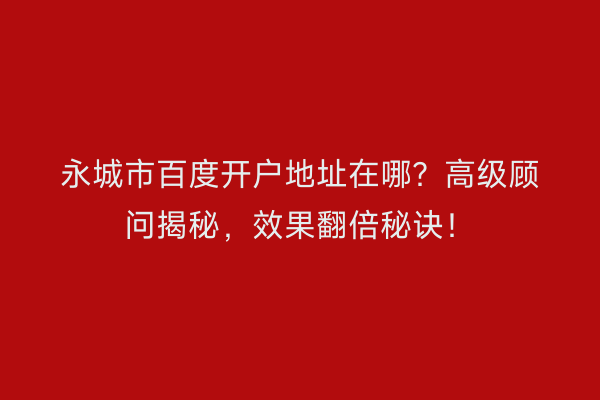 永城市百度开户地址在哪？高级顾问揭秘，效果翻倍秘诀！