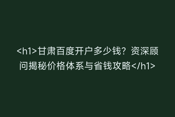 <h1>甘肃百度开户多少钱？资深顾问揭秘价格体系与省钱攻略</h1>