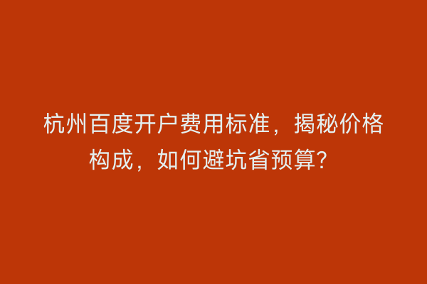 杭州百度开户费用标准，揭秘价格构成，如何避坑省预算？