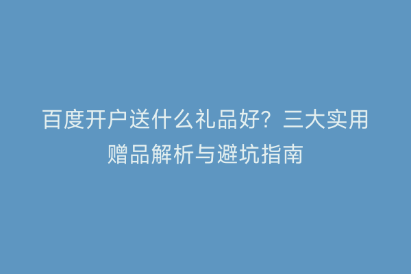 百度开户送什么礼品好？三大实用赠品解析与避坑指南