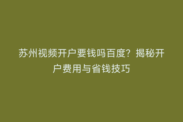 苏州视频开户要钱吗百度？揭秘开户费用与省钱技巧