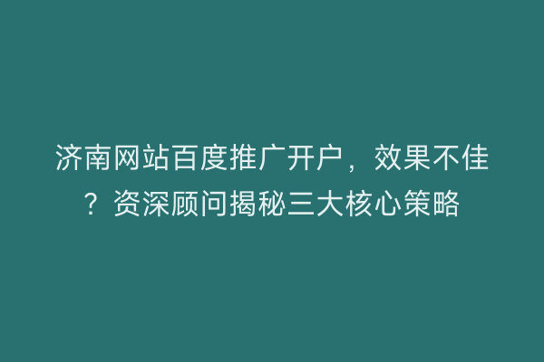 济南网站百度推广开户，效果不佳？资深顾问揭秘三大核心策略
