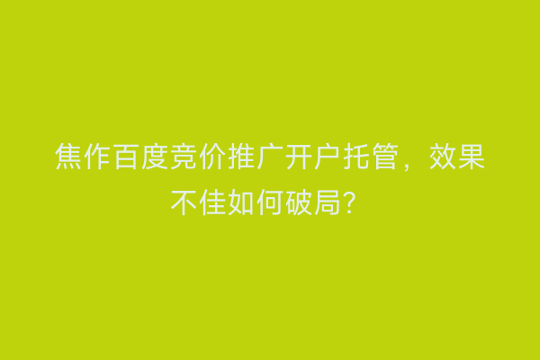 焦作百度竞价推广开户托管，效果不佳如何破局？
