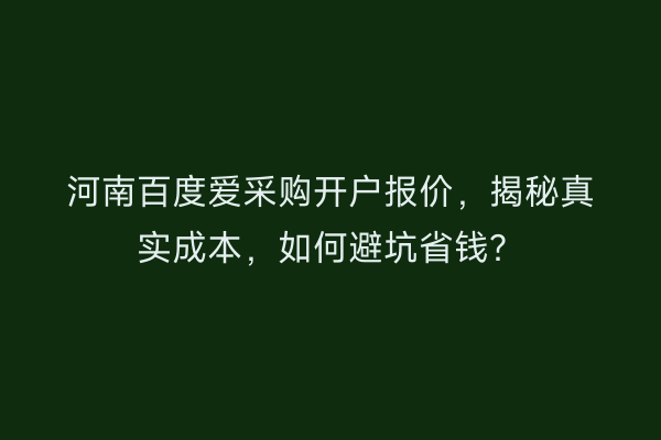 河南百度爱采购开户报价，揭秘真实成本，如何避坑省钱？