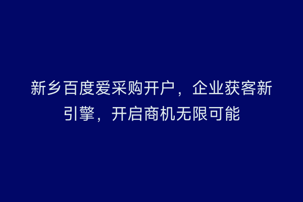 新乡百度爱采购开户，企业获客新引擎，开启商机无限可能