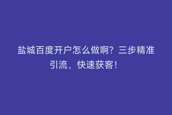 盐城百度开户怎么做啊？三步精准引流，快速获客！