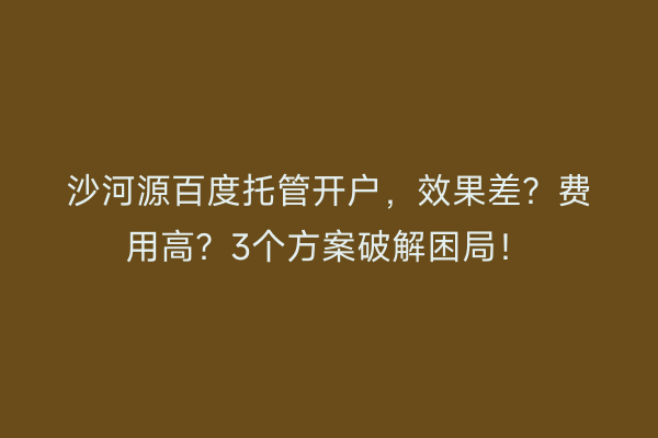 沙河源百度托管开户，效果差？费用高？3个方案破解困局！
