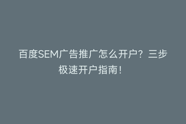 百度SEM广告推广怎么开户？三步极速开户指南！