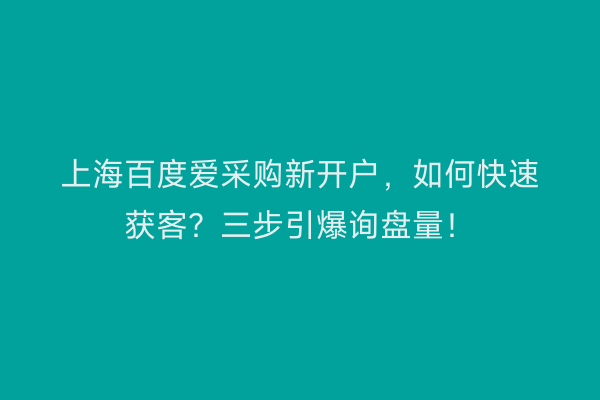 上海百度爱采购新开户，如何快速获客？三步引爆询盘量！