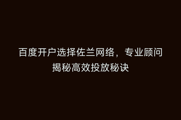 百度开户选择佐兰网络，专业顾问揭秘高效投放秘诀
