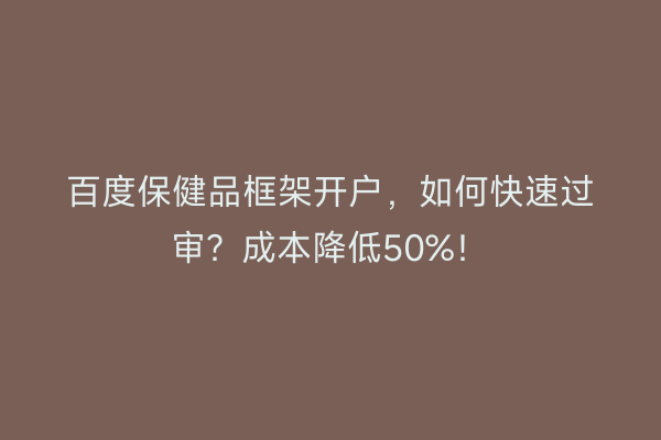 百度保健品框架开户，如何快速过审？成本降低50%！