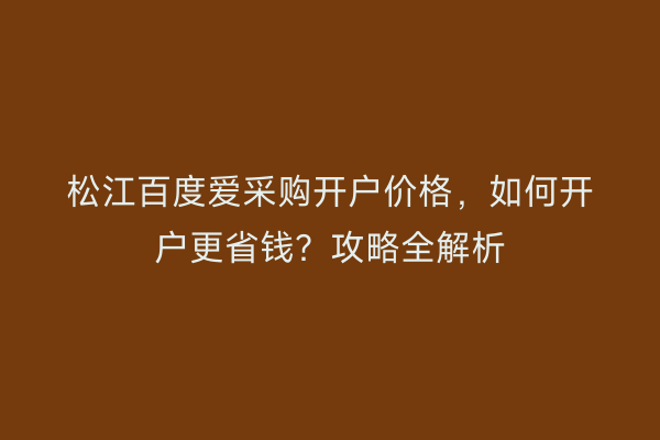 松江百度爱采购开户价格，如何开户更省钱？攻略全解析