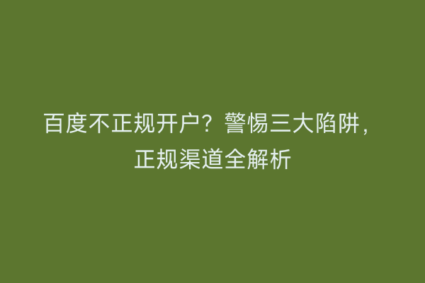 百度不正规开户？警惕三大陷阱，正规渠道全解析