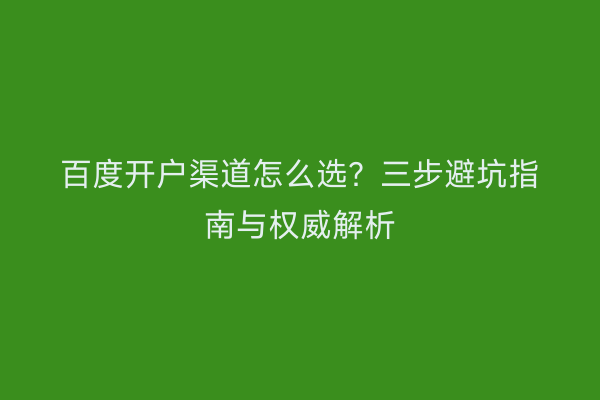 百度开户渠道怎么选？三步避坑指南与权威解析