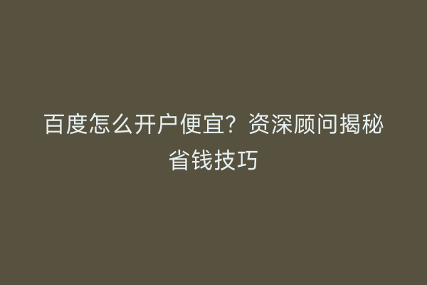 百度怎么开户便宜？资深顾问揭秘省钱技巧