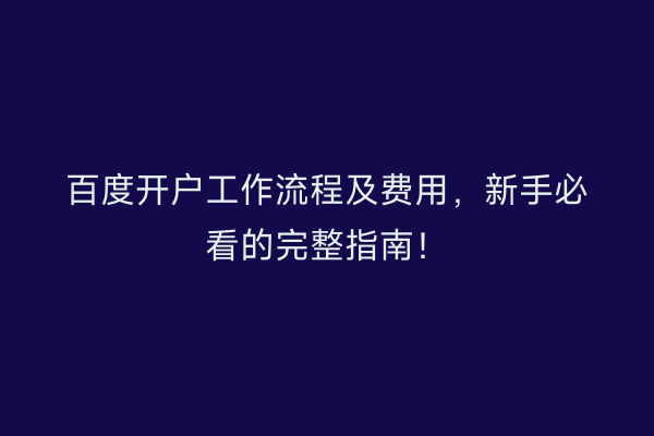百度开户工作流程及费用，新手必看的完整指南！