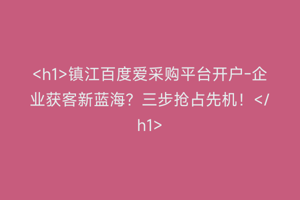 <h1>镇江百度爱采购平台开户-企业获客新蓝海？三步抢占先机！</h1>