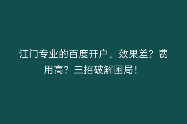 江门专业的百度开户，效果差？费用高？三招破解困局！