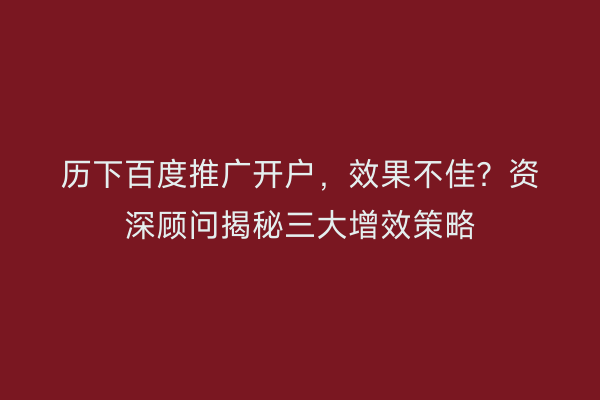 历下百度推广开户，效果不佳？资深顾问揭秘三大增效策略