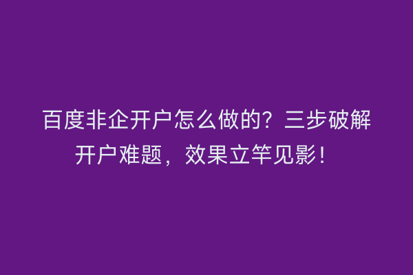 百度非企开户怎么做的？三步破解开户难题，效果立竿见影！