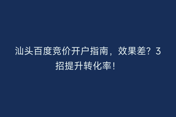 汕头百度竞价开户指南，效果差？3招提升转化率！