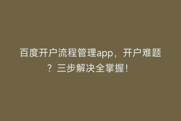 百度开户流程管理app，开户难题？三步解决全掌握！