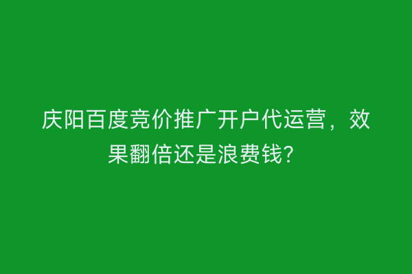 庆阳百度竞价推广开户代运营，效果翻倍还是浪费钱？