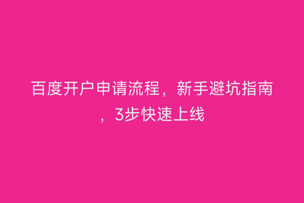 百度开户申请流程，新手避坑指南，3步快速上线