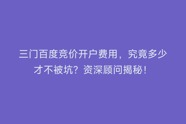三门百度竞价开户费用，究竟多少才不被坑？资深顾问揭秘！