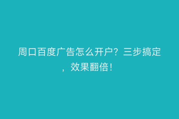 周口百度广告怎么开户？三步搞定，效果翻倍！