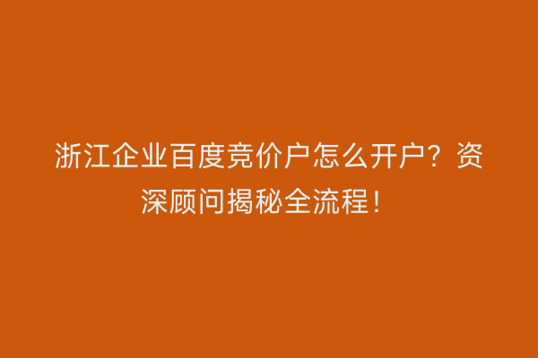 浙江企业百度竞价户怎么开户？资深顾问揭秘全流程！
