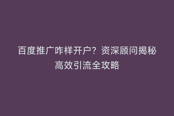 百度推广咋样开户？资深顾问揭秘高效引流全攻略