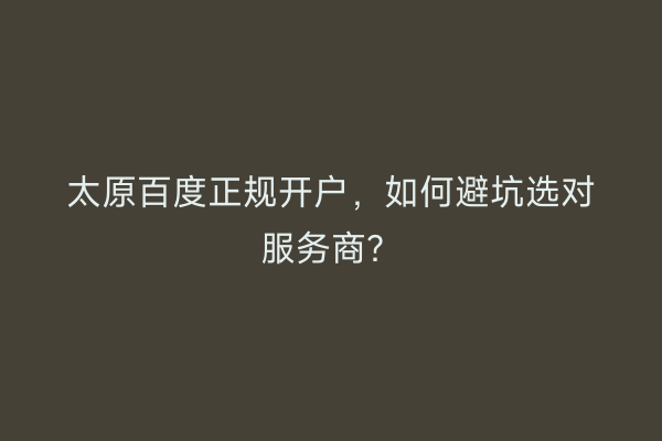 太原百度正规开户，如何避坑选对服务商？