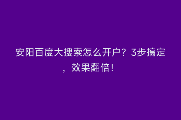 安阳百度大搜索怎么开户？3步搞定，效果翻倍！