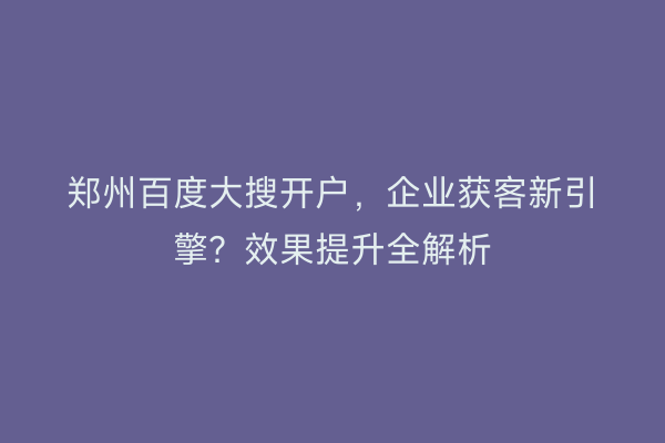 郑州百度大搜开户，企业获客新引擎？效果提升全解析