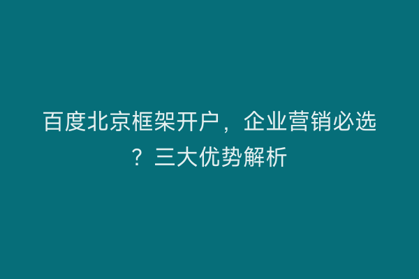 百度北京框架开户，企业营销必选？三大优势解析