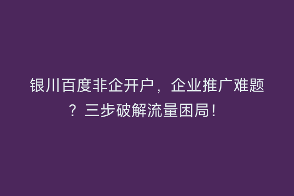 银川百度非企开户，企业推广难题？三步破解流量困局！