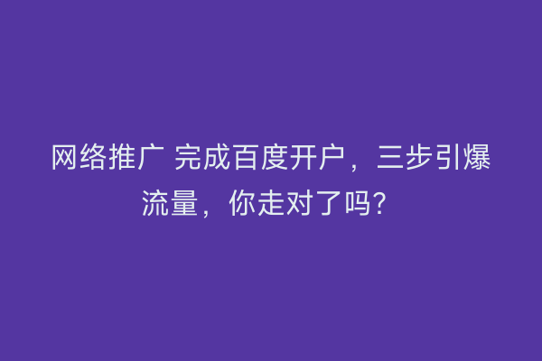 网络推广 完成百度开户，三步引爆流量，你走对了吗？