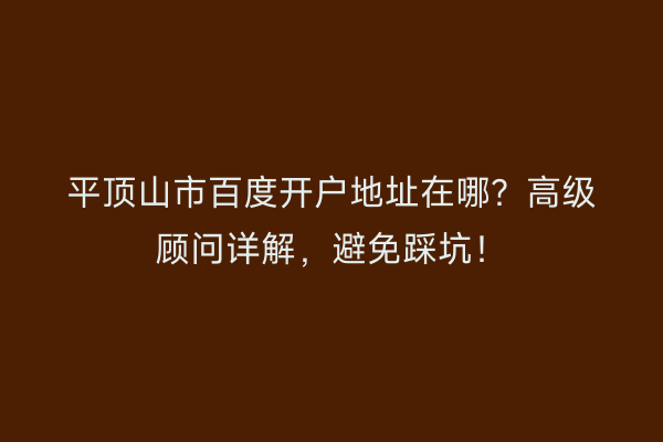 平顶山市百度开户地址在哪？高级顾问详解，避免踩坑！