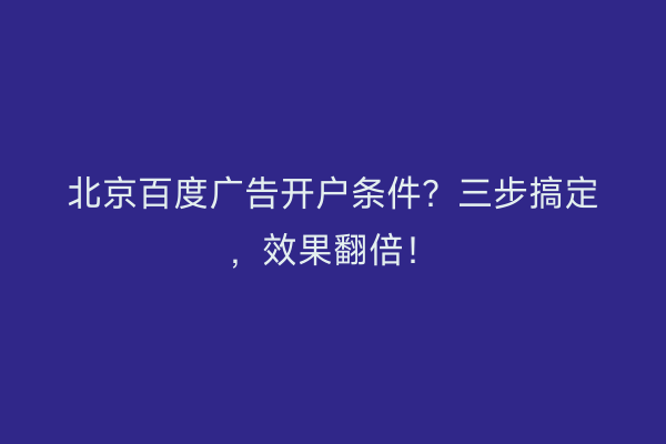 北京百度广告开户条件？三步搞定，效果翻倍！