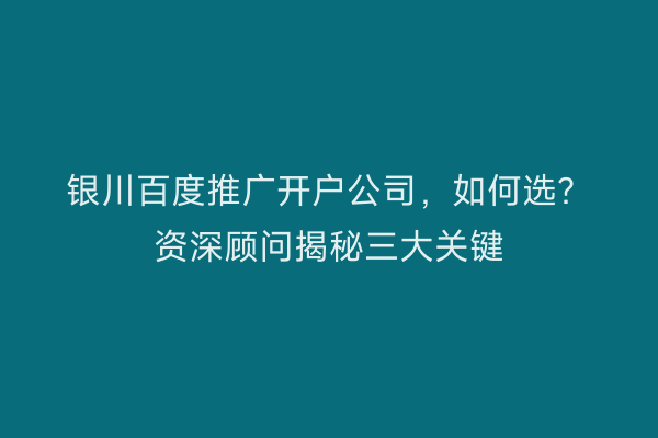 银川百度推广开户公司，如何选？资深顾问揭秘三大关键