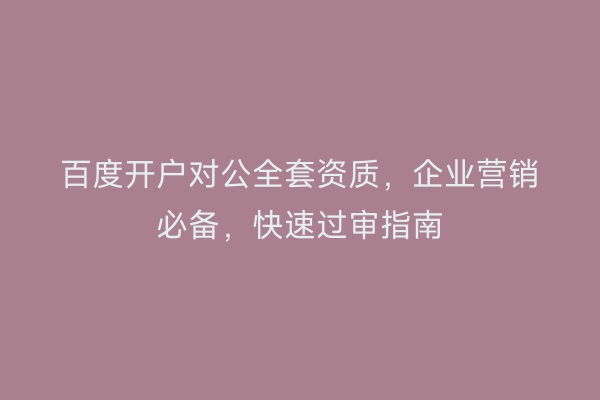 百度开户对公全套资质，企业营销必备，快速过审指南