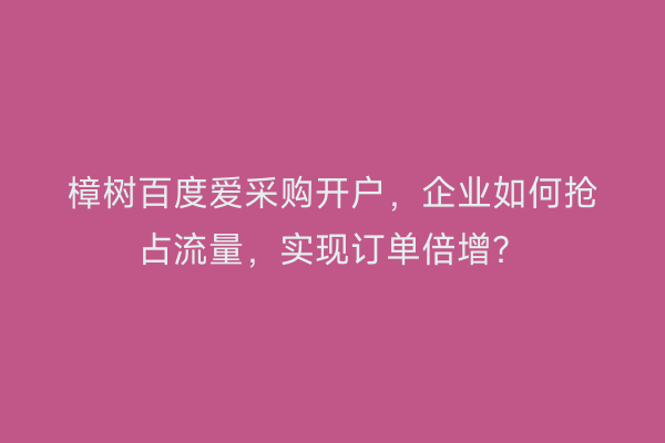 樟树百度爱采购开户，企业如何抢占流量，实现订单倍增？