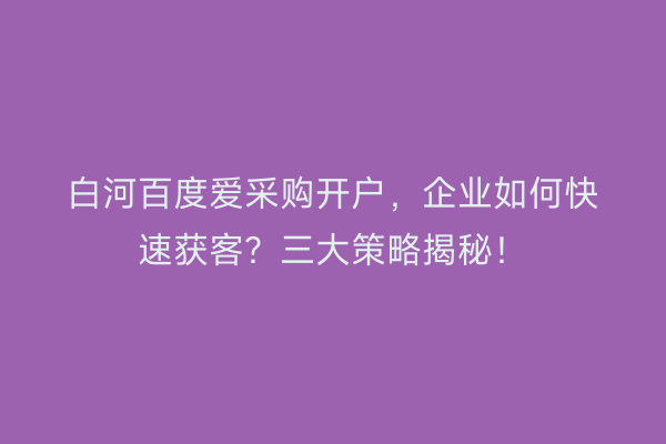 白河百度爱采购开户，企业如何快速获客？三大策略揭秘！